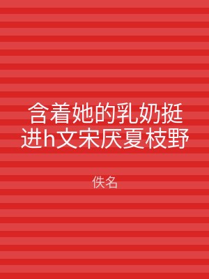 含着她的乳奶挺进h文宋厌夏枝野