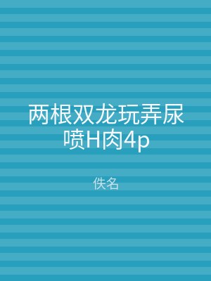 两根双龙玩弄尿喷H肉4p