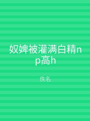 奴婢被灌满白精np高h