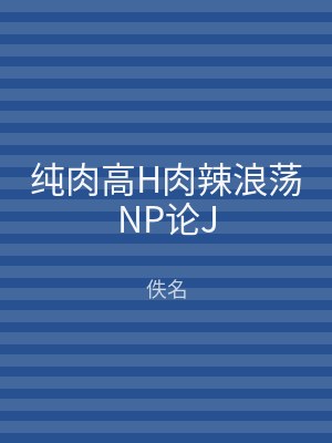 纯肉高H肉辣浪荡NP论J
