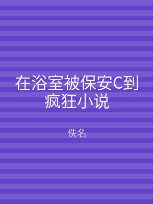 在浴室被保安C到疯狂小说