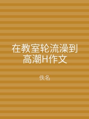 在教室轮流澡到高潮H作文