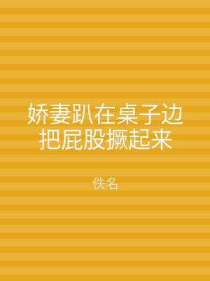 娇妻趴在桌子边把屁股撅起来