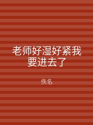 老师好湿好紧我要进去了
