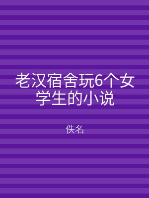 老汉宿舍玩6个女学生的小说
