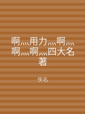 啊灬用力灬啊灬啊灬啊灬四大名著