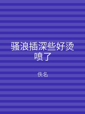 骚浪插深些好烫喷了