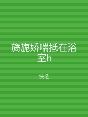 旖旎娇喘抵在浴室h