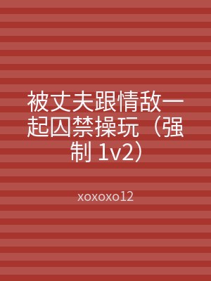 被丈夫跟情敌一起囚禁操玩（强制 1v2）