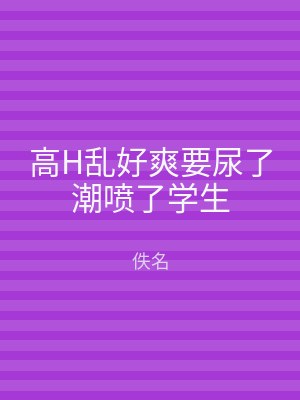 高H乱好爽要尿了潮喷了学生