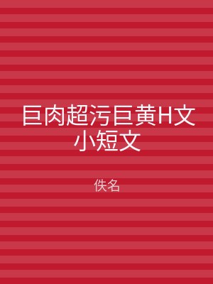 巨肉超污巨黄H文小短文