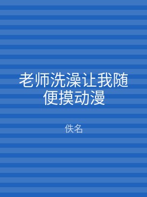 老师洗澡让我随便摸动漫