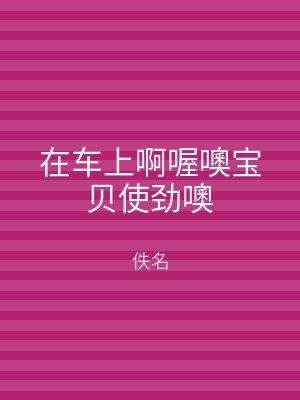 在车上啊喔噢宝贝使劲噢