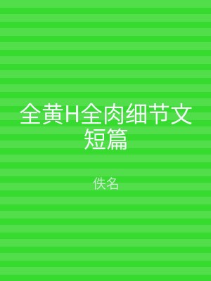 全黄H全肉细节文短篇