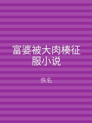 富婆被大肉楱征服小说