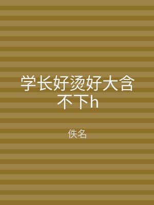 学长好烫好大含不下h