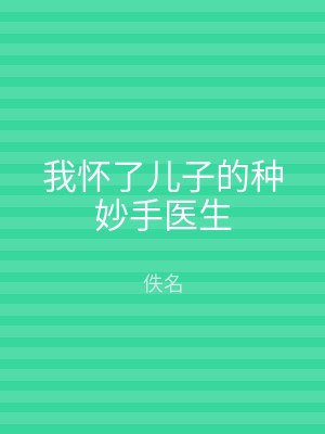 我怀了儿子的种妙手医生
