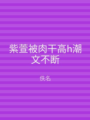 紫萱被肉干高h潮文不断