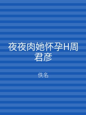 夜夜肉她怀孕H周君彦