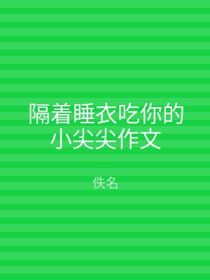 隔着睡衣吃你的小尖尖作文