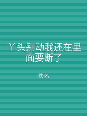 丫头别动我还在里面要断了