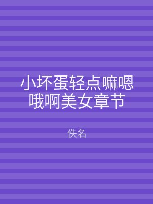 小坏蛋轻点嘛嗯哦啊美女章节