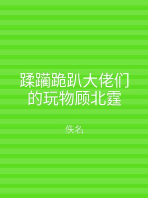 蹂躏跪趴大佬们的玩物顾北霆