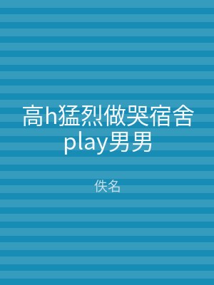 高h猛烈做哭宿舍play男男