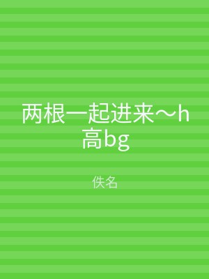 两根一起进来～h高bg