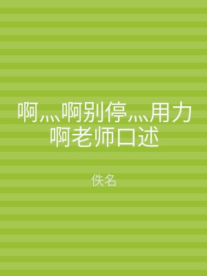 啊灬啊别停灬用力啊老师口述