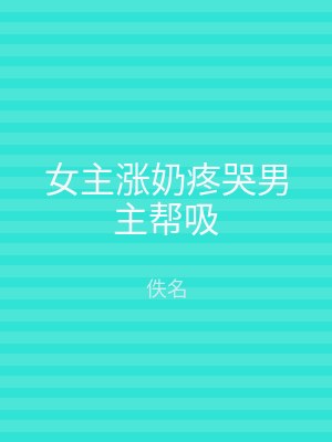 女主涨奶疼哭男主帮吸