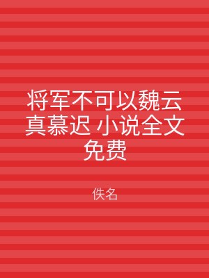 将军不可以魏云真慕迟 小说全文免费