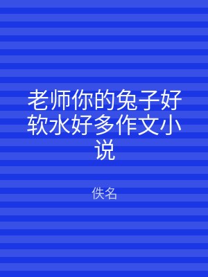老师你的兔子好软水好多作文小说