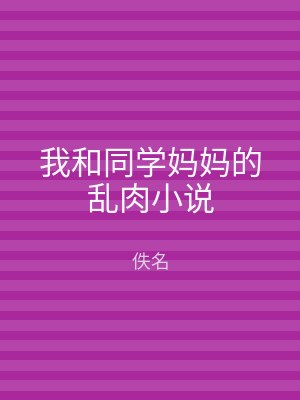 我和同学妈妈的乱肉小说