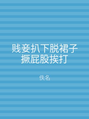 贱妾扒下脱裙子撅屁股挨打