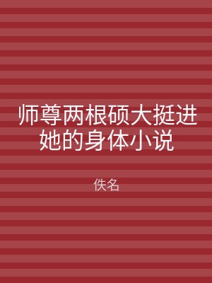 师尊两根硕大挺进她的身体小说