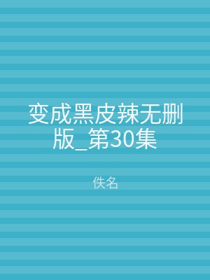 变成黑皮辣无删版_第30集