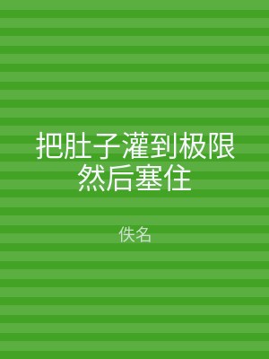 把肚子灌到极限然后塞住
