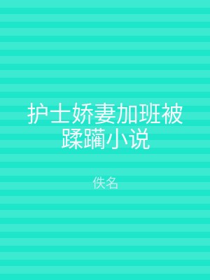 护士娇妻加班被蹂躏小说