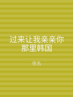 过来让我亲亲你那里韩国
