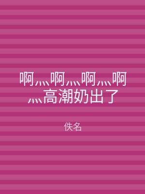 啊灬啊灬啊灬啊灬高潮奶出了