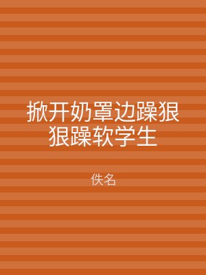 掀开奶罩边躁狠狠躁软学生