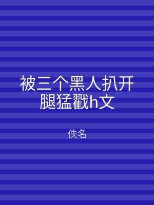 被三个黑人扒开腿猛戳h文