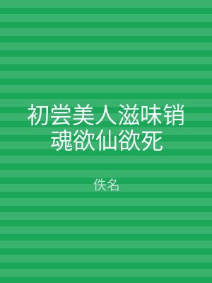 初尝美人滋味销魂欲仙欲死