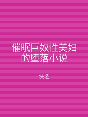 催眠巨奴性美妇的堕落小说
