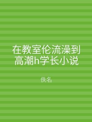 在教室伦流澡到高潮h学长小说