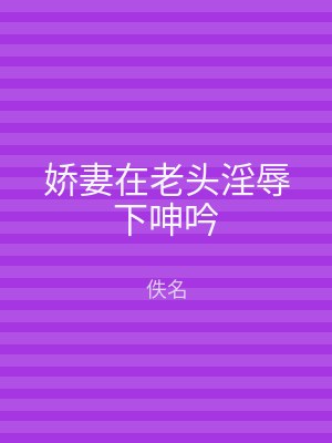 娇妻在老头淫辱下呻吟