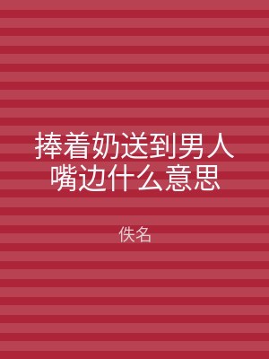 捧着奶送到男人嘴边什么意思