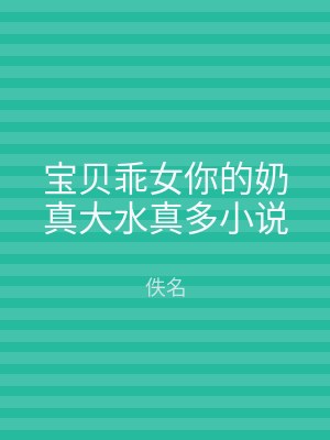 宝贝乖女你的奶真大水真多小说