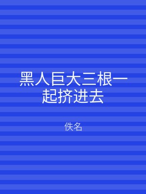 黑人巨大三根一起挤进去